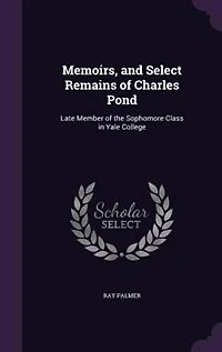 Memoirs, and Select Remains, of Charles Pond: Late Member the Sophomore Class Yale College (Classic Reprint)