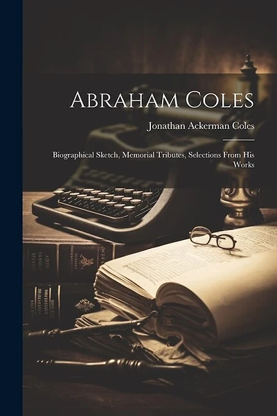 Abraham Coles: Biographical Sketch, Memorial Tributes, Selections From His Works