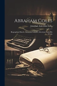 Abraham Coles: Biographical Sketch, Memorial Tributes, Selections From His Works