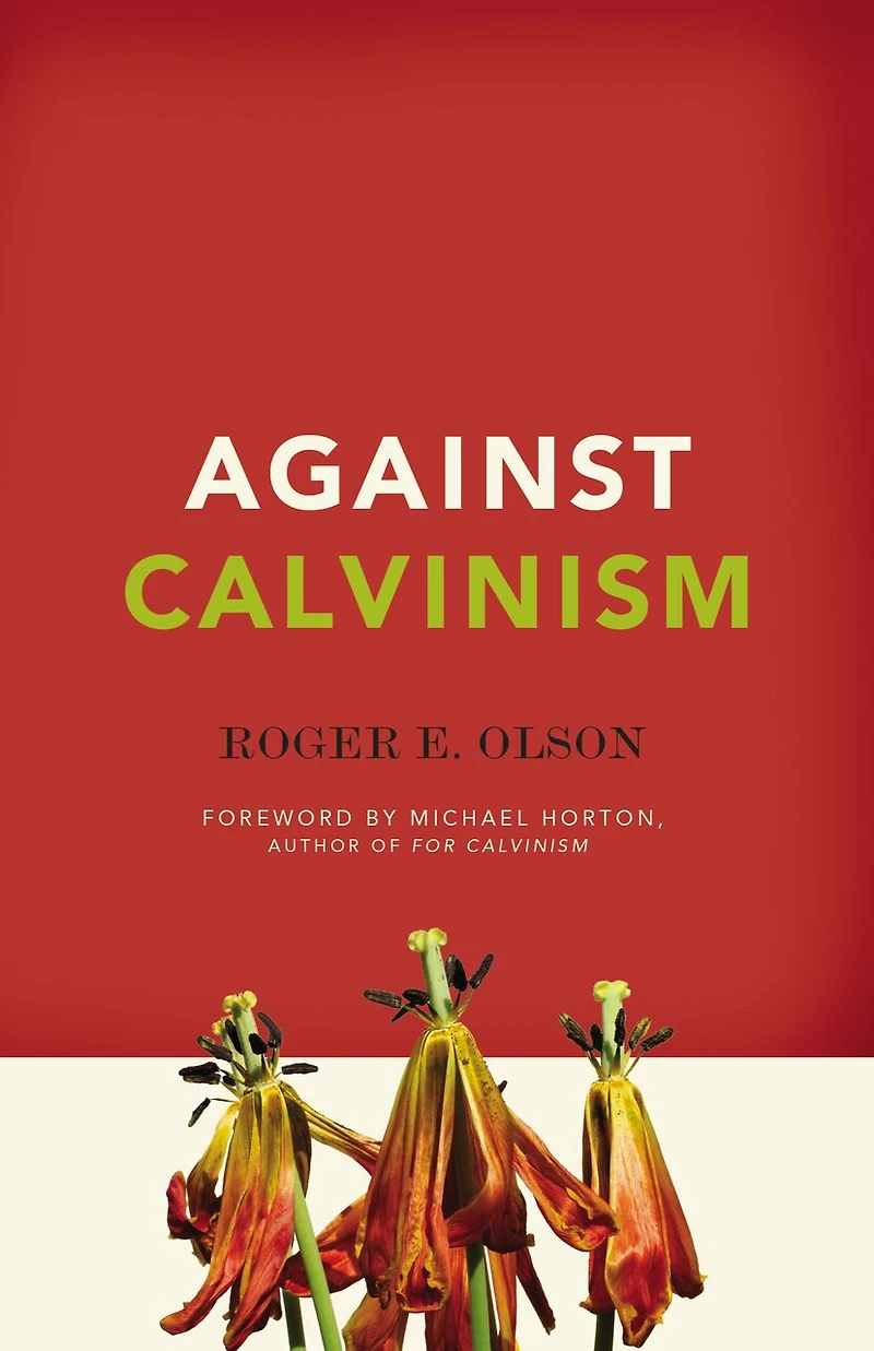 Against Calvinism: Rescuing God's Reputation From Radical Reformed Theology