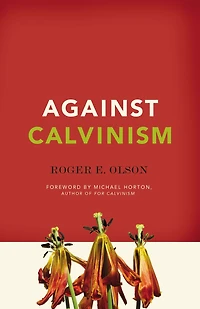 Against Calvinism: Rescuing God's Reputation From Radical Reformed Theology