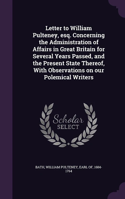 Letter to William Pulteney, esq. Concerning the Administration of Affairs Great Britain for Several Years Passed, and Present State Thereof, With Observations on our Polemical Writers