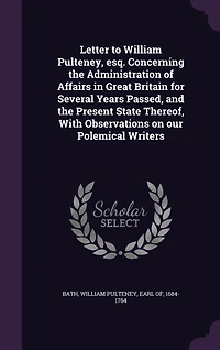 Letter to William Pulteney, esq. Concerning the Administration of Affairs Great Britain for Several Years Passed, and Present State Thereof, With Observations on our Polemical Writers
