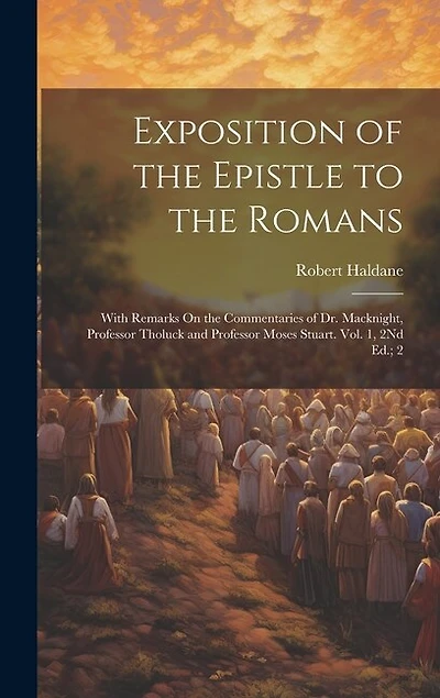 Exposition of the Epistle to the Romans: With Remarks On the Commentaries of Dr. Macknight, Professor Tholuck and Professor Moses Stuart. Vol. 1, 2Nd Ed.; 2