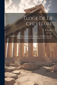 loge De La Chevelure: Discours Inédit D'un Auteur Grec Anonyme En Réfutation Du Discours De Synésius Intitulé Éloge De La Calvitie