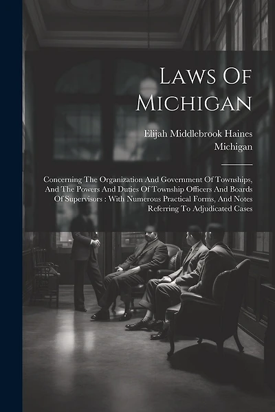 Laws Of Michigan: Concerning The Organization And Government Of Townships, And The Powers And Duties Of Township Officers And Boards Of Supervisors: With Numerous Practical Forms, And Notes Referring To Adjudicated Cases