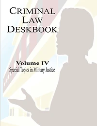 Criminal Law Deskbook: Volume IV - Special Topics in Military Justice