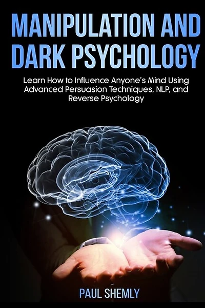 Manipulation And Dark Psychology: Learn How To Influence Anyone's Mind Using Advanced Persuasion Techniques, Nlp, And Reverse Psychol
