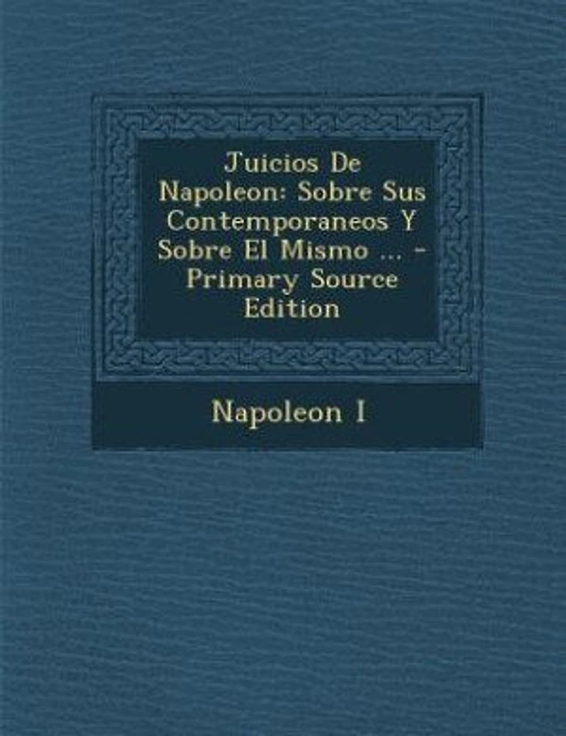Juicios De Napoleon: Sobre Sus Contemporaneos Y El Mismo ... - Primary Source Edition