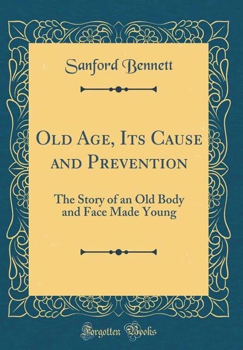 Old Age, Its Cause and Prevention: The Story of an Old Body and Face Made Young (Classic Reprint)