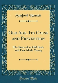 Old Age, Its Cause and Prevention: The Story of an Old Body and Face Made Young (Classic Reprint)