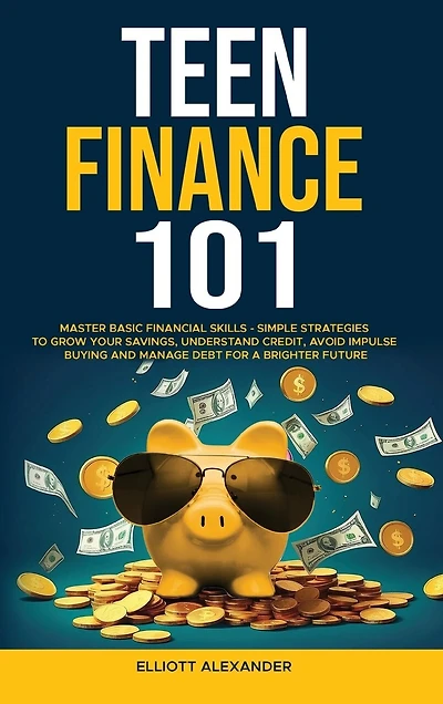 Teen Finance 101: Master Basic Financial Skills - Simple Strategies to Grow Your Savings, Understand Credit, Avoid Impulse Buying And Manage Debt For A Brighter Future