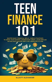 Teen Finance 101: Master Basic Financial Skills - Simple Strategies to Grow Your Savings, Understand Credit, Avoid Impulse Buying And Manage Debt For A Brighter Future