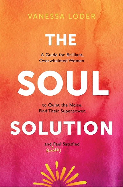 the Soul Solution: A Guide for Brilliant, Overwhelmed Women to Quiet Noise, Find Their Superpower, and (Finally) Feel Satisfied