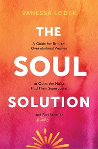 the Soul Solution: A Guide for Brilliant, Overwhelmed Women to Quiet Noise, Find Their Superpower, and (Finally) Feel Satisfied