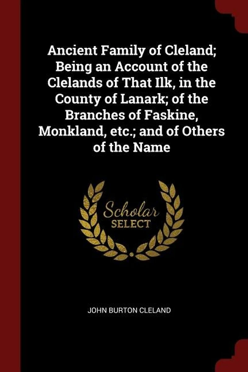 Ancient Family of Cleland; Being an Account the Clelands That Ilk, County Lanark; Branches Faskine, Monkland, etc.; and Others Name