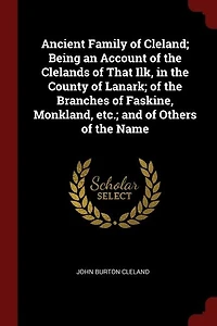 Ancient Family of Cleland; Being an Account the Clelands That Ilk, County Lanark; Branches Faskine, Monkland, etc.; and Others Name