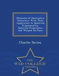 Elements of Descriptive Geometry: With Their Application to Spherical Trigonometry, Spherical Projections, and Warped Surfaces - War