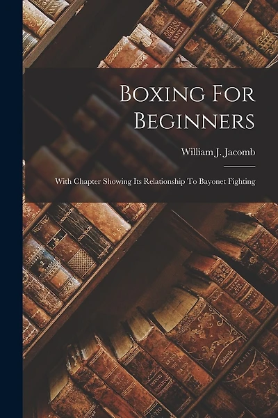Boxing For Beginners: With Chapter Showing Its Relationship To Bayonet Fighting