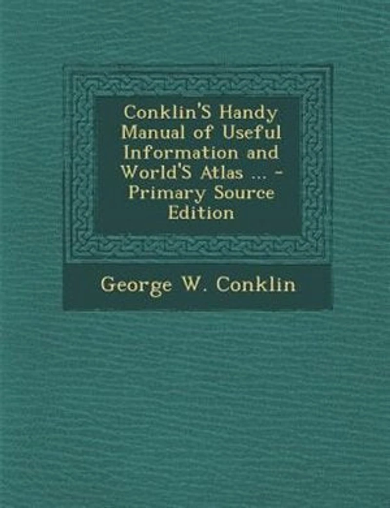 Conklin's Handy Manual of Useful Information and World's Atlas: For Mechanics, Merchants, Editors, Lawyers, Printers, Doctors, Farmers, Lumbermen, Bankers, Bookkee