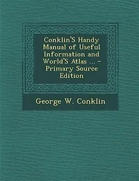 Conklin's Handy Manual of Useful Information and World's Atlas: For Mechanics, Merchants, Editors, Lawyers, Printers, Doctors, Farmers, Lumbermen, Bankers, Bookkee