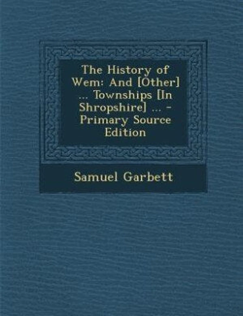 The History of Wem: And [Other] ... Townships [In Shropshire]