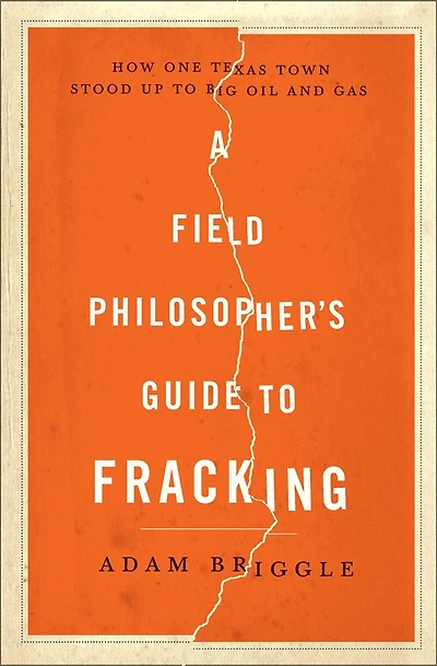 A Field Philosopher's Guide to Fracking: How One Texas Town Stood Up Big Oil and Gas