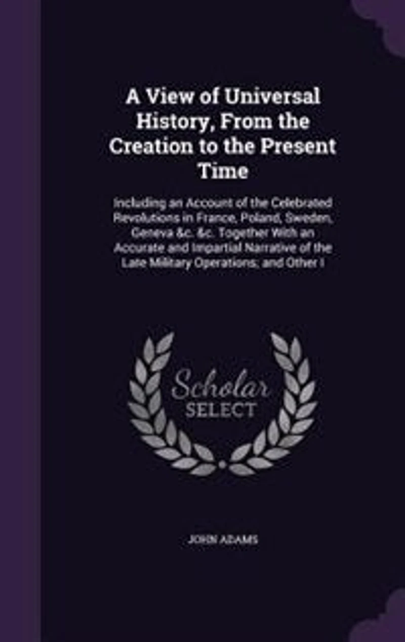 A View of Universal History, From the Creation to Present Time: Including an Account Celebrated Revolutions France, Poland, Sweden, Geneva &c. Togeth