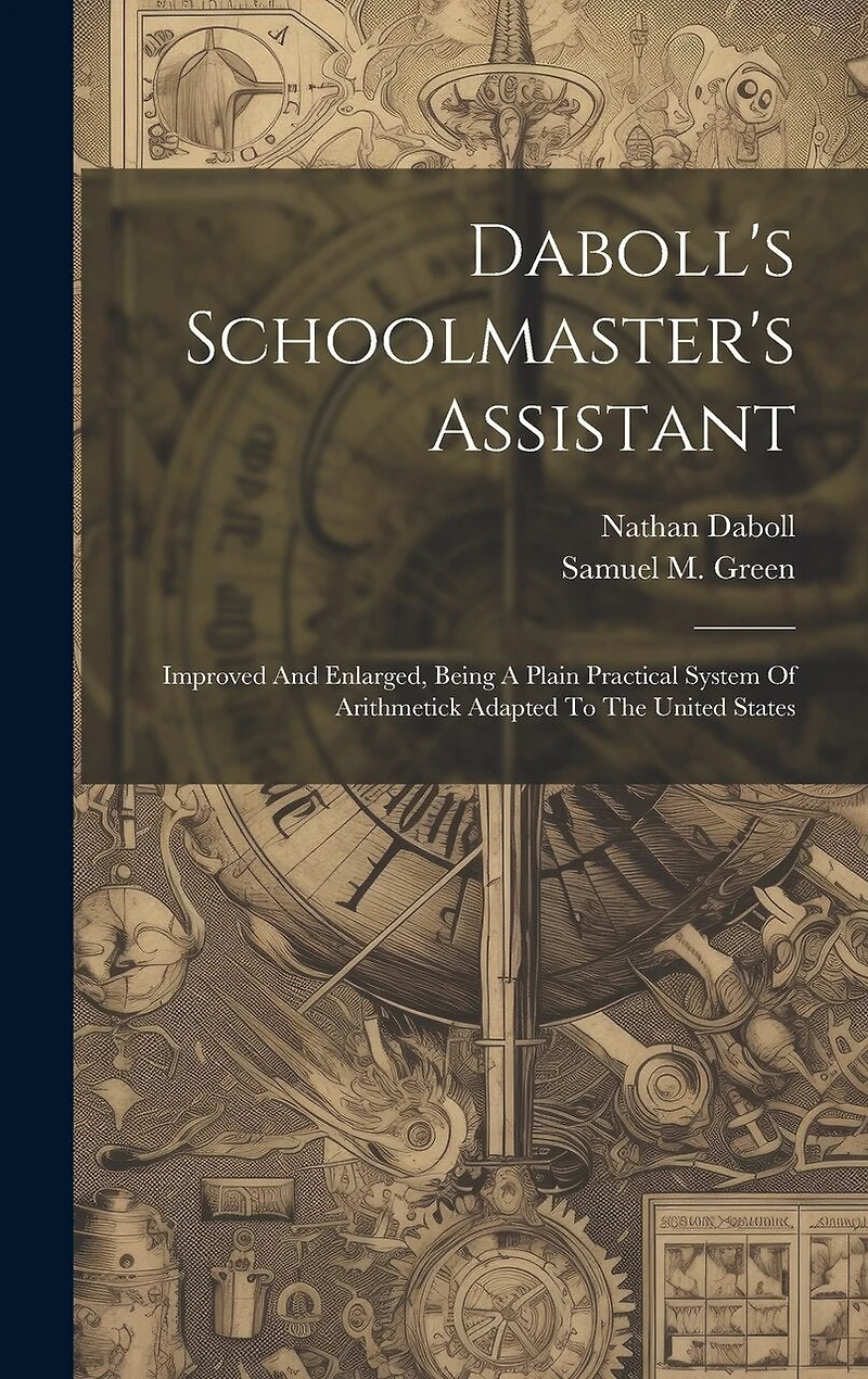 Daboll's Schoolmaster's Assistant: Improved And Enlarged, Being A Plain Practical System Of Arithmetick Adapted To The United States