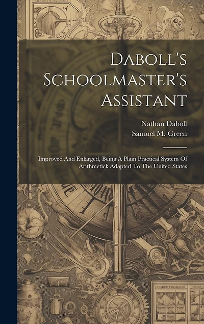Daboll's Schoolmaster's Assistant: Improved And Enlarged, Being A Plain Practical System Of Arithmetick Adapted To The United States