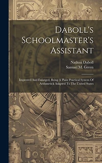 Daboll's Schoolmaster's Assistant: Improved And Enlarged, Being A Plain Practical System Of Arithmetick Adapted To The United States