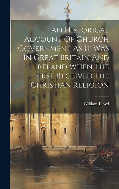 An Historical Account Of Church Government As It Was In Great Britain And Ireland When The First Received The Christian Religion