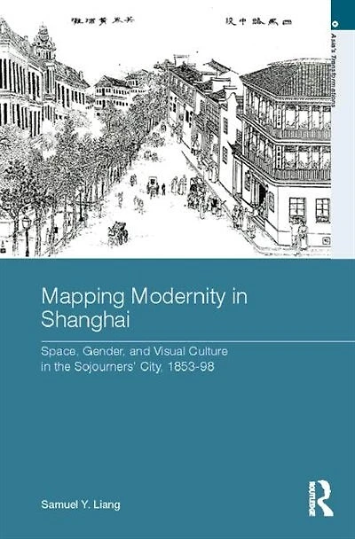 Mapping Modernity Shanghai: Space, Gender, and Visual Culture the Sojourners' City, 1853-98
