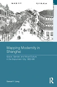 Mapping Modernity Shanghai: Space, Gender, and Visual Culture the Sojourners' City, 1853-98