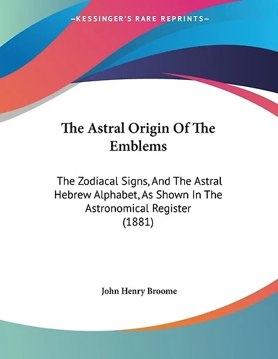 The Astral Origin Of The Emblems: The Zodiacal Signs, And The Astral Hebrew Alphabet, As Shown In The Astronomical Register (1881)