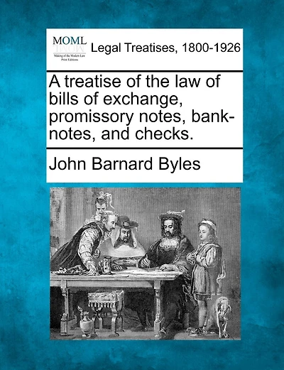 A Treatise Of The Law Of Bills Of Exchange, Promissory Notes, Bank-notes, And Checks.