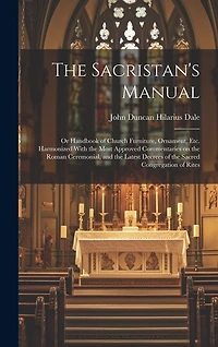 The Sacristan's Manual: or Handbook of Church Furniture, Ornament, Etc. Harmonized With the Most Approved Commentaries on the Roman Ceremonial, and the Latest Decrees of the Sacred Congregation of Rites
