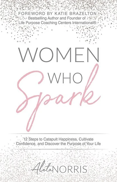 Women Who Spark: 12 Steps to Catapult Happiness, Cultivate Confidence, and Discover the Purpose of Your Life