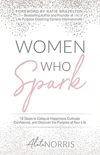 Women Who Spark: 12 Steps to Catapult Happiness, Cultivate Confidence, and Discover the Purpose of Your Life