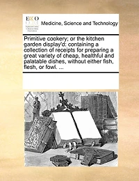 Primitive Cookery; or the Kitchen Garden Display'd: Containing a Collection of Receipts for Preparing Great Variety Cheap, Healthful and Palatable Dishes, Without Either Fish, Flesh, Fowl. ...