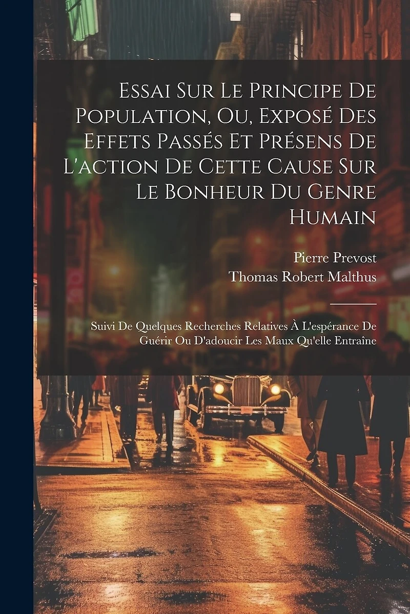 Essai Sur Le Principe De Population, Ou, Exposé Des Effets Passés Et Présens De L'action De Cette Cause Sur Le Bonheur Du Genre Humain: Suivi De Quelques Recherches Relatives À L'espérance De Guérir Ou D'adoucir Les Maux Qu'elle Entraîne