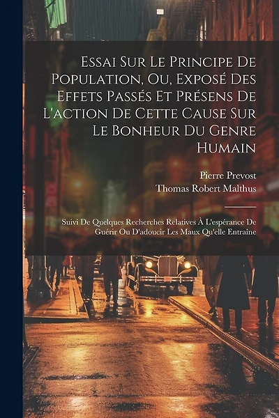 Essai Sur Le Principe De Population, Ou, Exposé Des Effets Passés Et Présens De L'action De Cette Cause Sur Le Bonheur Du Genre Humain: Suivi De Quelques Recherches Relatives À L'espérance De Guérir Ou D'adoucir Les Maux Qu'elle Entraîne