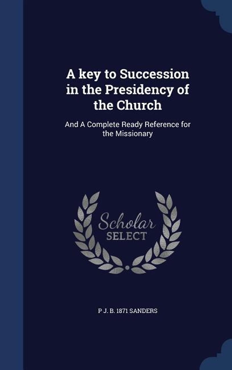 A key to Succession in the Presidency of the Church: And A Complete Ready Reference for the Missionary