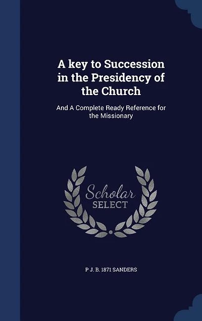 A key to Succession in the Presidency of the Church: And A Complete Ready Reference for the Missionary