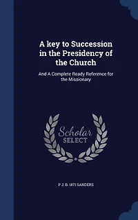 A key to Succession in the Presidency of the Church: And A Complete Ready Reference for the Missionary