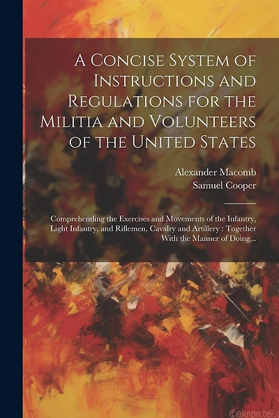 A Concise System of Instructions and Regulations for the Militia and Volunteers of the United States: Comprehending the Exercises and Movements of the Infantry, Light Infantry, and Riflemen, Cavalry and Artillery: Together With the Manner of Doing...