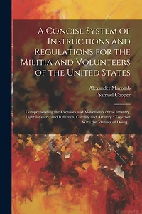 A Concise System of Instructions and Regulations for the Militia and Volunteers of the United States: Comprehending the Exercises and Movements of the Infantry, Light Infantry, and Riflemen, Cavalry and Artillery: Together With the Manner of Doing...