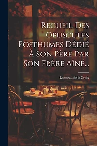 Recueil Des Opuscules Posthumes Dédié À Son Père Par Son Frère Aîné...