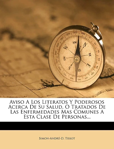 Aviso A Los Literatos Y Poderosos Acerca De Su Salud, O Tratados De Las Enfermedades Mas Comunes A Esta Clase De Personas...
