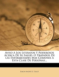 Aviso A Los Literatos Y Poderosos Acerca De Su Salud, O Tratados De Las Enfermedades Mas Comunes A Esta Clase De Personas...
